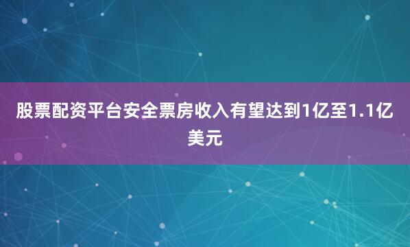 股票配资平台安全票房收入有望达到1亿至1.1亿美元