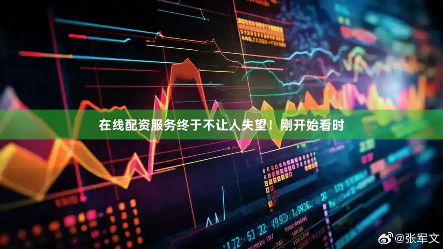 在线配资服务终于不让人失望！刚开始看时