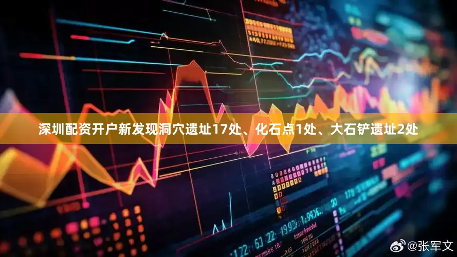 深圳配资开户新发现洞穴遗址17处、化石点1处、大石铲遗址2处