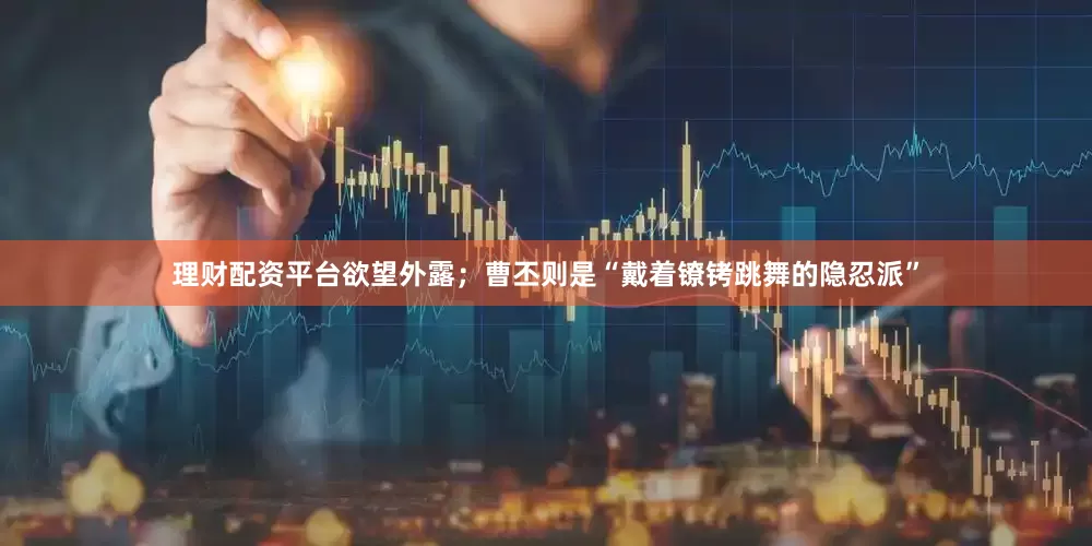理财配资平台欲望外露；曹丕则是“戴着镣铐跳舞的隐忍派”