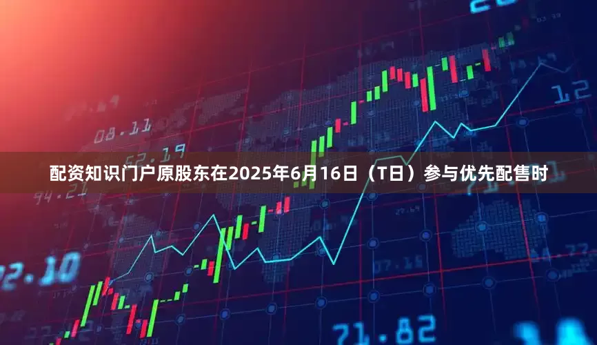 配资知识门户原股东在2025年6月16日(T日)参与优先配售时