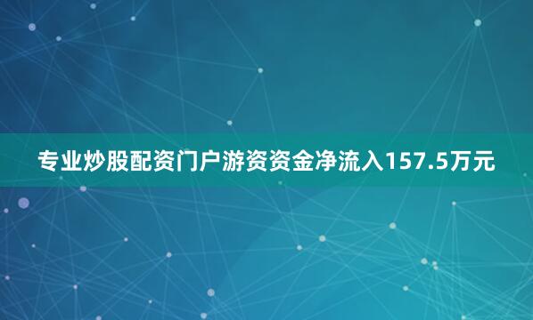 专业炒股配资门户游资资金净流入157.5万元