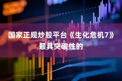 国家正规炒股平台《生化危机7》最具突破性的