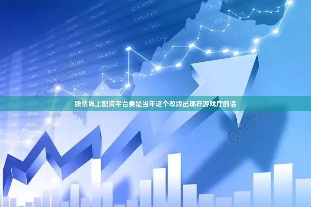 股票线上配资平台要是当年这个改版出现在游戏厅的话