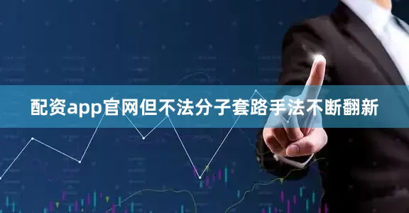 配资app官网但不法分子套路手法不断翻新