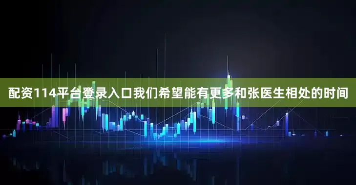 配资114平台登录入口我们希望能有更多和张医生相处的时间