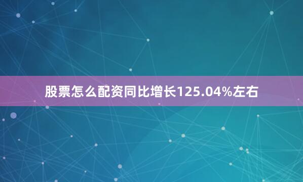 股票怎么配资同比增长125.04%左右