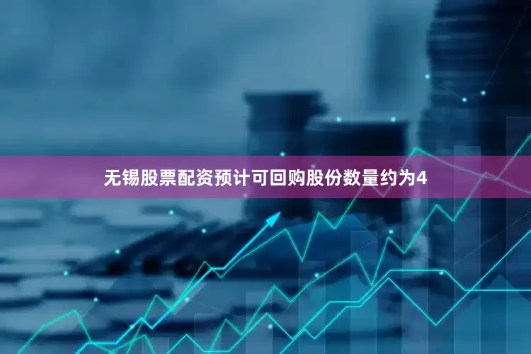 无锡股票配资预计可回购股份数量约为4