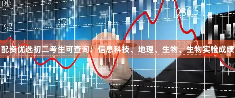 配资优选初二考生可查询：信息科技、地理、生物、生物实验成绩