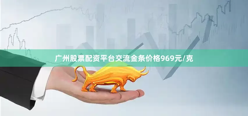 广州股票配资平台交流金条价格969元/克