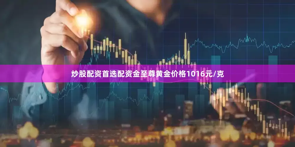 炒股配资首选配资金至尊黄金价格1016元/克
