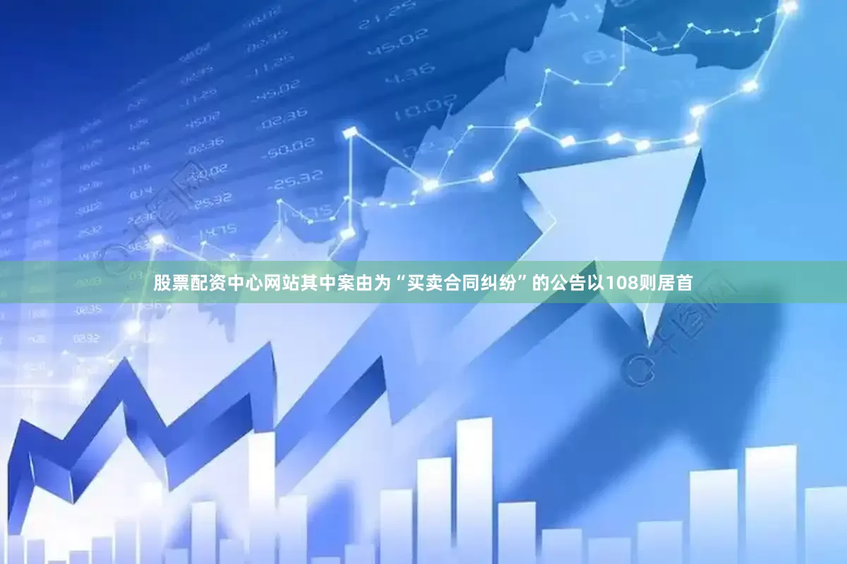股票配资中心网站其中案由为“买卖合同纠纷”的公告以108则居首