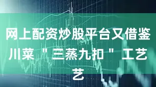 网上配资炒股平台又借鉴川菜 ＂三蒸九扣＂ 工艺