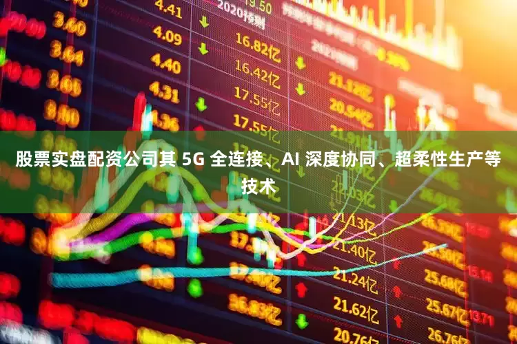 股票实盘配资公司其 5G 全连接、AI 深度协同、超柔性生产等技术
