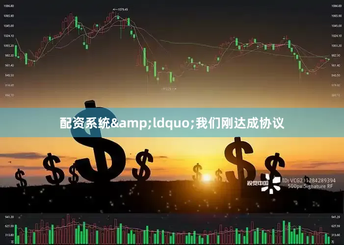配资系统&ldquo;我们刚达成协议