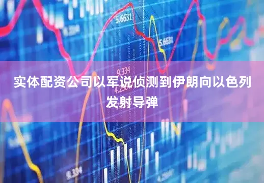 实体配资公司以军说侦测到伊朗向以色列发射导弹