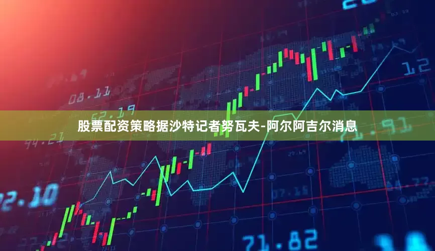 股票配资策略据沙特记者努瓦夫-阿尔阿吉尔消息
