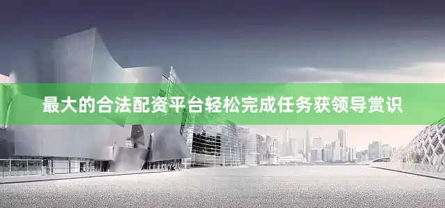 最大的合法配资平台轻松完成任务获领导赏识