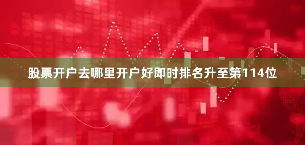 股票开户去哪里开户好即时排名升至第114位