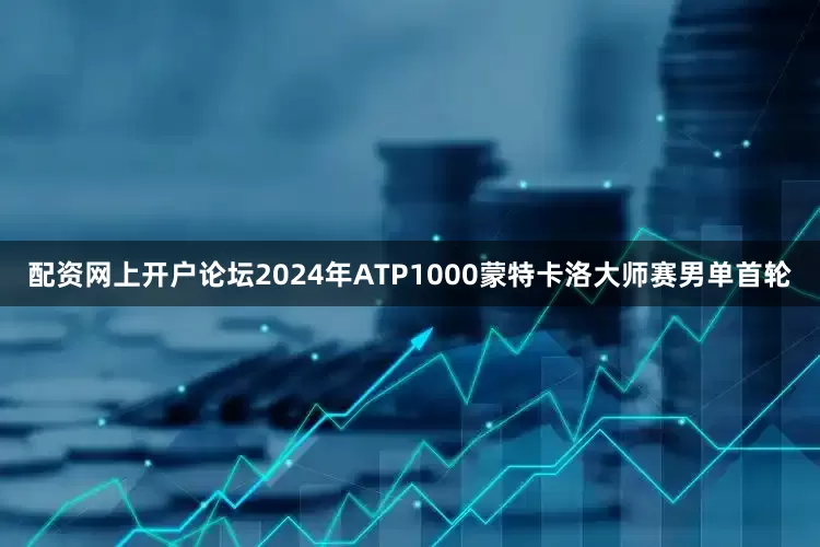 配资网上开户论坛2024年ATP1000蒙特卡洛大师赛男单首轮