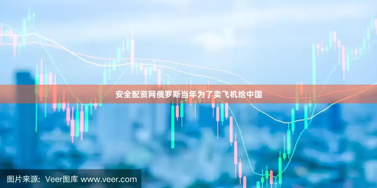 安全配资网俄罗斯当年为了卖飞机给中国