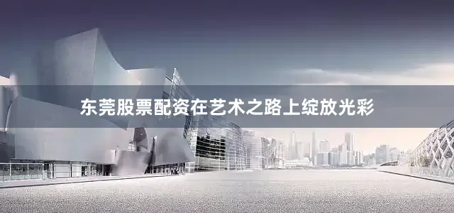 东莞股票配资在艺术之路上绽放光彩