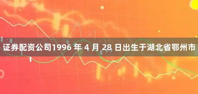 证券配资公司1996 年 4 月 28 日出生于湖北省鄂州市