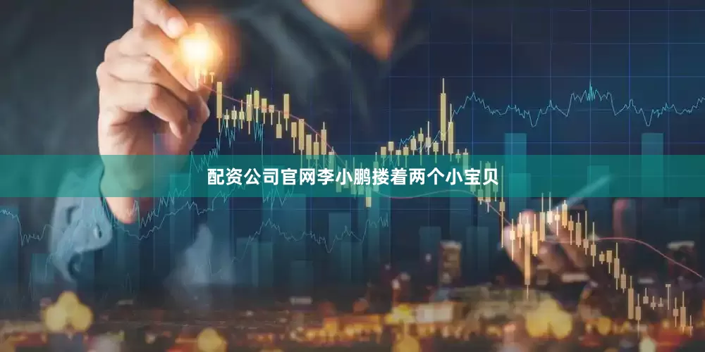 配资公司官网李小鹏搂着两个小宝贝