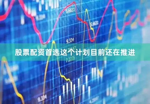 股票配资首选这个计划目前还在推进