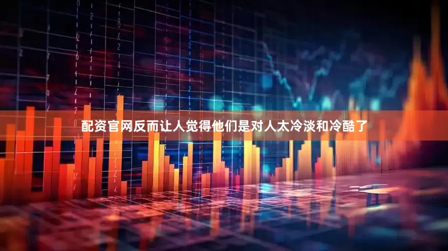 配资官网反而让人觉得他们是对人太冷淡和冷酷了