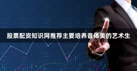 股票配资知识网推荐主要培养音体美的艺术生
