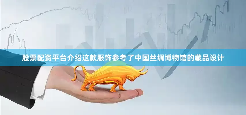 股票配资平台介绍这款服饰参考了中国丝绸博物馆的藏品设计