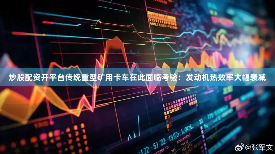 炒股配资开平台传统重型矿用卡车在此面临考验：发动机热效率大幅衰减