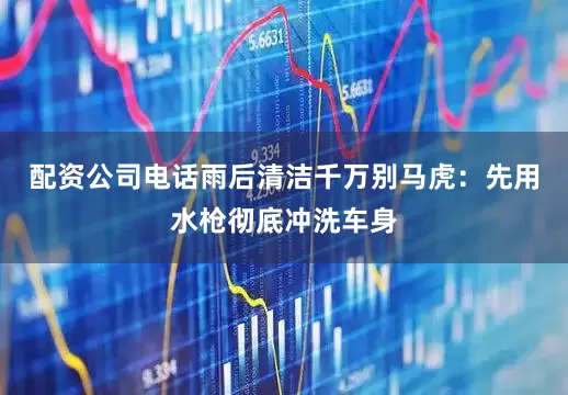 配资公司电话雨后清洁千万别马虎：先用水枪彻底冲洗车身