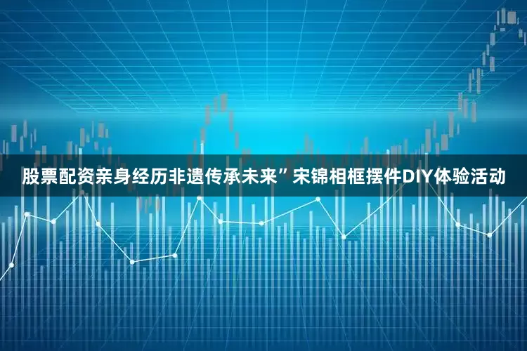 股票配资亲身经历非遗传承未来”宋锦相框摆件DIY体验活动