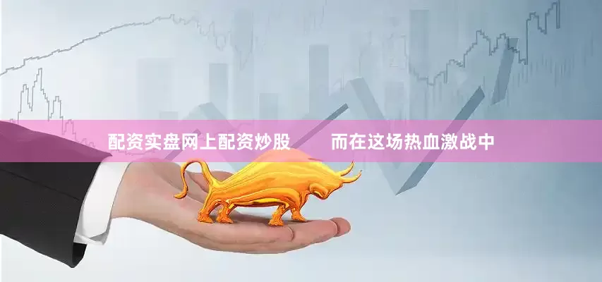 配资实盘网上配资炒股        而在这场热血激战中