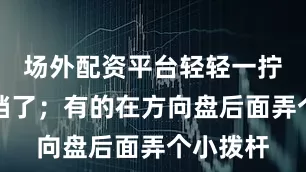 场外配资平台轻轻一拧就挂上档了；有的在方向盘后面弄个小拨杆