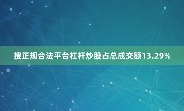 搜正规合法平台杠杆炒股占总成交额13.29%