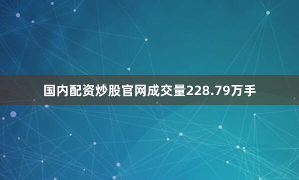 国内配资炒股官网成交量228.79万手