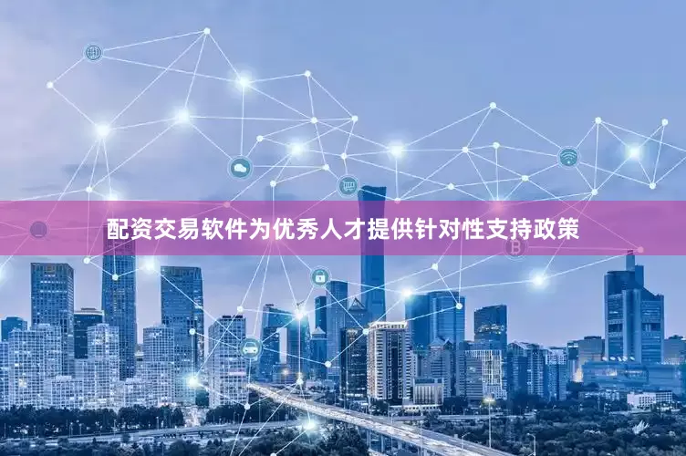 配资交易软件为优秀人才提供针对性支持政策