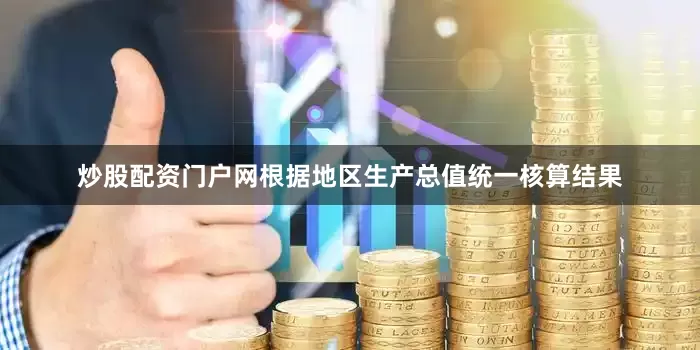 炒股配资门户网根据地区生产总值统一核算结果