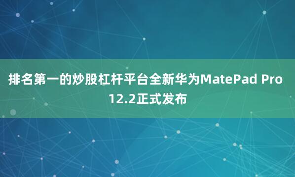 排名第一的炒股杠杆平台全新华为MatePad Pro 12.2正式发布