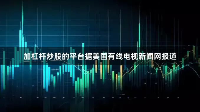 加杠杆炒股的平台据美国有线电视新闻网报道