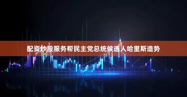 配资炒股服务帮民主党总统候选人哈里斯造势