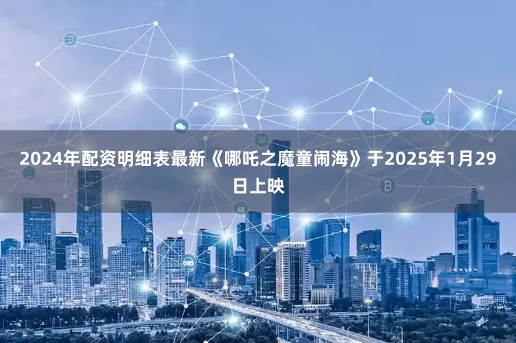 2024年配资明细表最新《哪吒之魔童闹海》于2025年1月29日上映