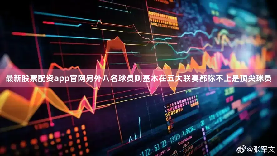 最新股票配资app官网另外八名球员则基本在五大联赛都称不上是顶尖球员