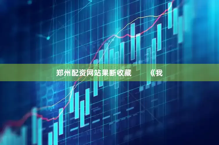 郑州配资网站果断收藏        《我