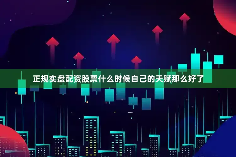 正规实盘配资股票什么时候自己的天赋那么好了