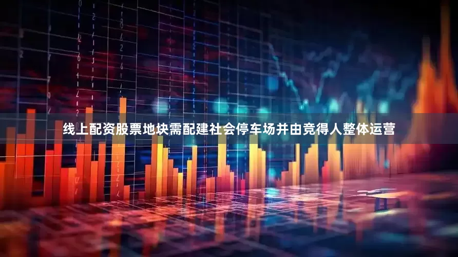 线上配资股票地块需配建社会停车场并由竞得人整体运营