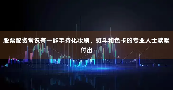 股票配资常识有一群手持化妆刷、熨斗和色卡的专业人士默默付出